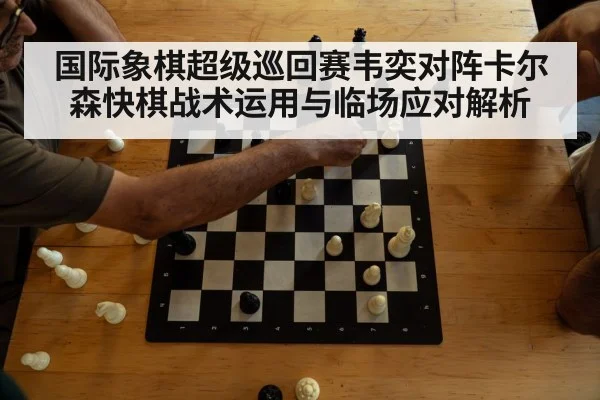 国际象棋超级巡回赛韦奕对阵卡尔森快棋战术运用与临场应对解析 - MKSPORTS